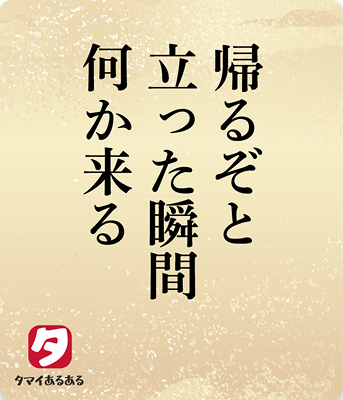 帰るぞと立った瞬間何か来る